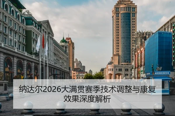 纳达尔2026大满贯赛季技术调整与康复效果深度解析